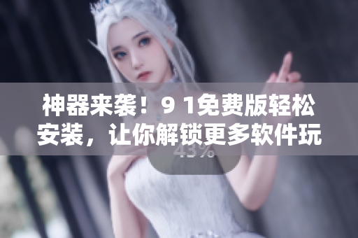 神器來襲！9 1免費版輕松安裝，讓你解鎖更多軟件玩法