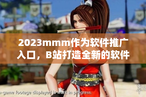 2023mmm作為軟件推廣入口，B站打造全新的軟件生態(tài)系統(tǒng)。