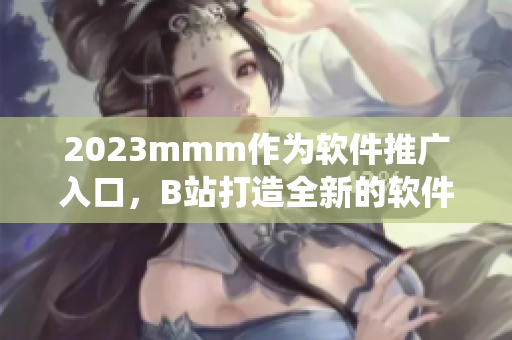 2023mmm作為軟件推廣入口，B站打造全新的軟件生態(tài)系統(tǒng)。