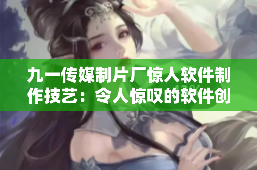 九一傳媒制片廠驚人軟件制作技藝：令人驚嘆的軟件創(chuàng)新與研發(fā)水平