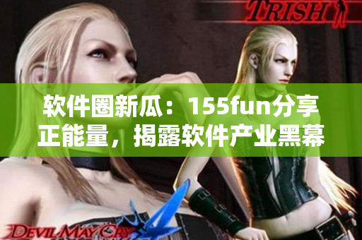 軟件圈新瓜：155fun分享正能量，揭露軟件產(chǎn)業(yè)黑幕！
