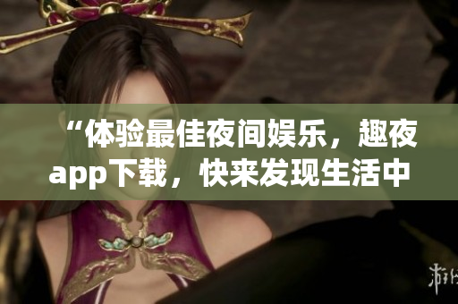 “體驗(yàn)最佳夜間娛樂，趣夜app下載，快來發(fā)現(xiàn)生活中更多軟件驚喜！”