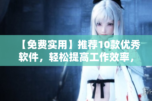 【免費(fèi)實(shí)用】推薦10款優(yōu)秀軟件，輕松提高工作效率，讓你成為高效編輯！