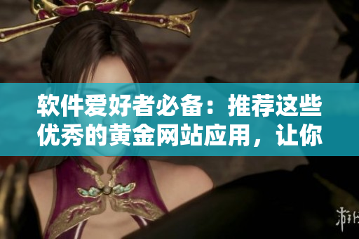 軟件愛好者必備：推薦這些優(yōu)秀的黃金網(wǎng)站應(yīng)用，讓你暢享海量軟件資源