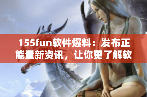 155fun軟件爆料：發(fā)布正能量新資訊，讓你更了解軟件世界
