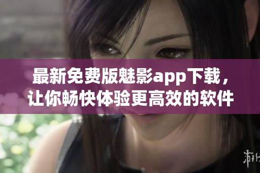 最新免費版魅影app下載，讓你暢快體驗更高效的軟件使用！