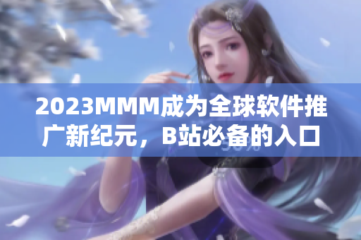 2023MMM成為全球軟件推廣新紀(jì)元，B站必備的入口之一