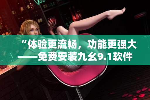 “體驗(yàn)更流暢，功能更強(qiáng)大——免費(fèi)安裝九幺9.1軟件全新升級(jí)版”