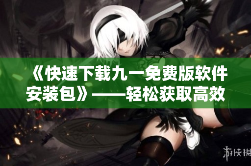 《快速下載九一免費(fèi)版軟件安裝包》——輕松獲取高效工具，提高編程效率
