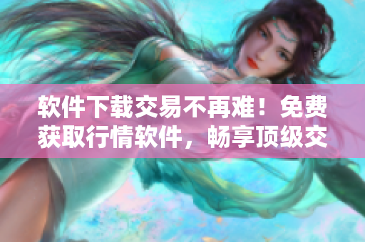 軟件下載交易不再難！免費(fèi)獲取行情軟件，暢享頂級(jí)交易體驗(yàn)！