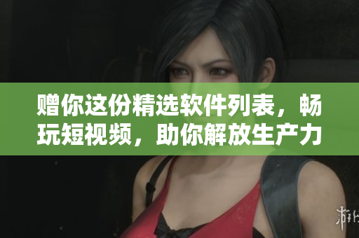 贈(zèng)你這份精選軟件列表，暢玩短視頻，助你解放生產(chǎn)力