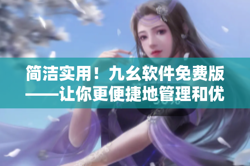 簡(jiǎn)潔實(shí)用！九幺軟件免費(fèi)版——讓你更便捷地管理和優(yōu)化軟件