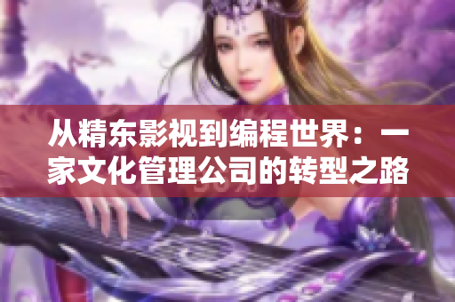 從精東影視到編程世界：一家文化管理公司的轉型之路