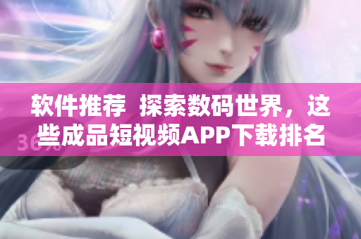軟件推薦  探索數(shù)碼世界，這些成品短視頻APP下載排名靠前