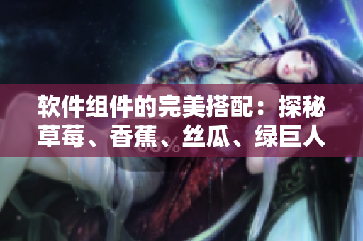 軟件組件的完美搭配：探秘草莓、香蕉、絲瓜、綠巨人、秋6在軟件開發(fā)中的應用