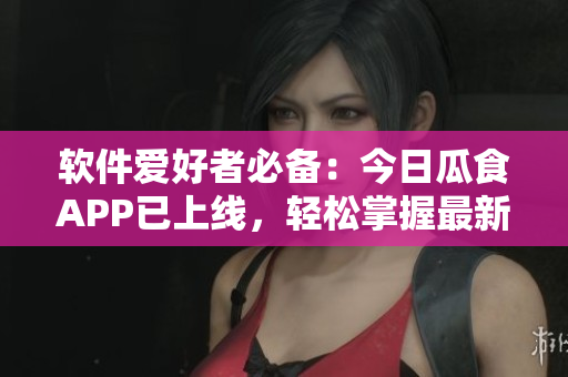 軟件愛好者必備：今日瓜食APP已上線，輕松掌握最新軟件資訊