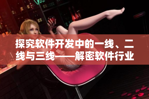 探究軟件開發(fā)中的一線、二線與三線——解密軟件行業(yè)多重崗位分類體系