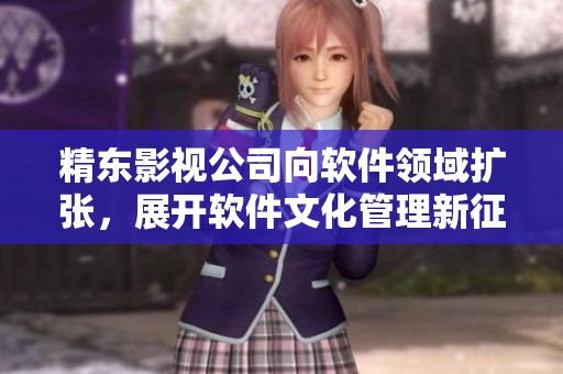精東影視公司向軟件領(lǐng)域擴(kuò)張，展開軟件文化管理新征程