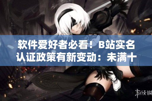 軟件愛(ài)好者必看！B站實(shí)名認(rèn)證政策有新變動(dòng)：未滿十八歲也可通過(guò)軟件實(shí)名認(rèn)證！