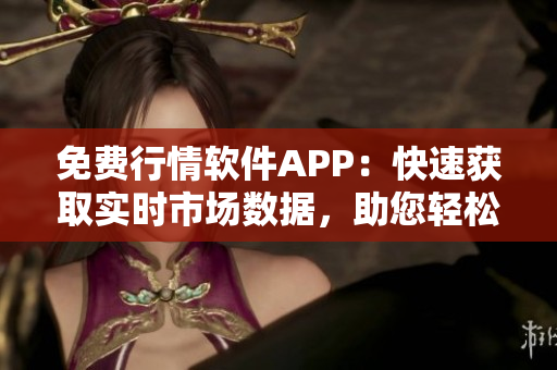 免費(fèi)行情軟件APP：快速獲取實(shí)時(shí)市場(chǎng)數(shù)據(jù)，助您輕松掌握投資機(jī)會(huì)