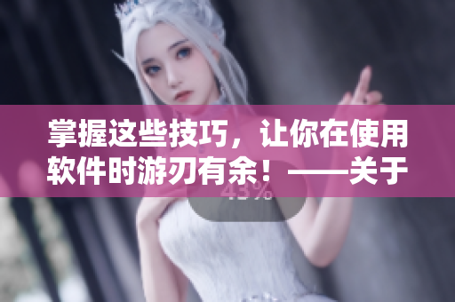 掌握這些技巧，讓你在使用軟件時游刃有余！——關于軟件使用技巧和方法的文章