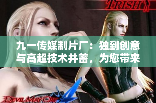 九一傳媒制片廠：獨(dú)到創(chuàng)意與高超技術(shù)并蓄，為您帶來軟件制作的精品力作！