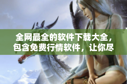 全網(wǎng)最全的軟件下載大全，包含免費(fèi)行情軟件，讓你盡情下載使用！