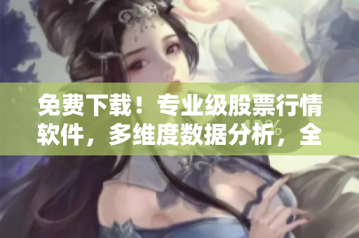免費下載！專業(yè)級股票行情軟件，多維度數(shù)據(jù)分析，全方位投資決策！