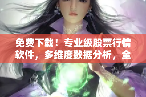 免費(fèi)下載！專業(yè)級(jí)股票行情軟件，多維度數(shù)據(jù)分析，全方位投資決策！