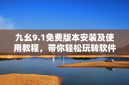 九幺9.1免費(fèi)版本安裝及使用教程，帶你輕松玩轉(zhuǎn)軟件技巧！