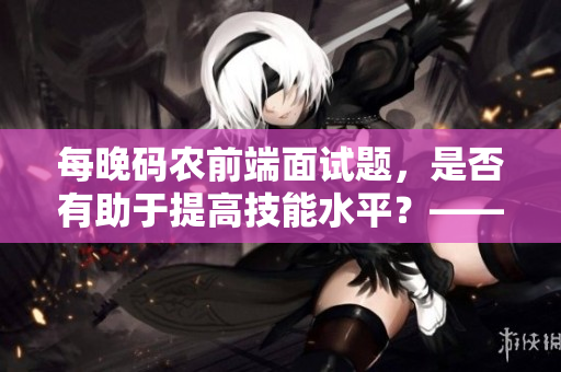 每晚碼農(nóng)前端面試題，是否有助于提高技能水平？——一個專業(yè)編輯的分析與思考