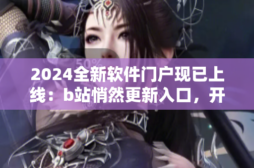 2024全新軟件門戶現(xiàn)已上線：b站悄然更新入口，開啟軟件時(shí)代！