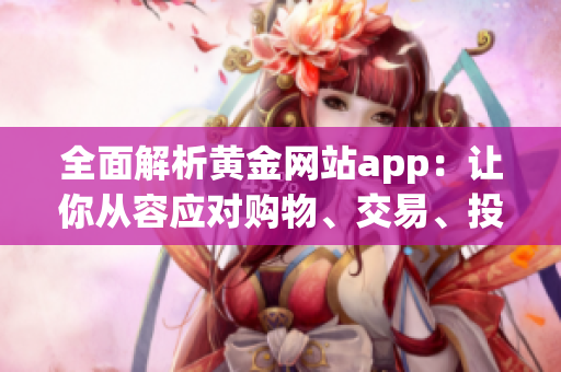 全面解析黃金網(wǎng)站app：讓你從容應(yīng)對購物、交易、投資的軟件操作指南