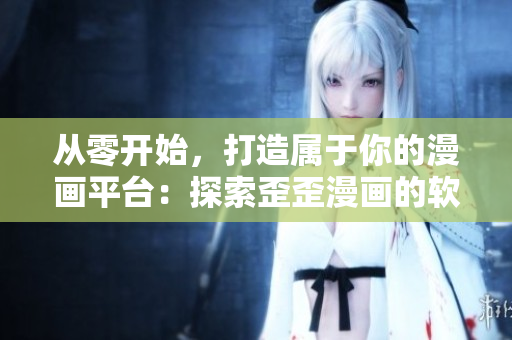 從零開始，打造屬于你的漫畫平臺(tái)：探索歪歪漫畫的軟件開發(fā)之路