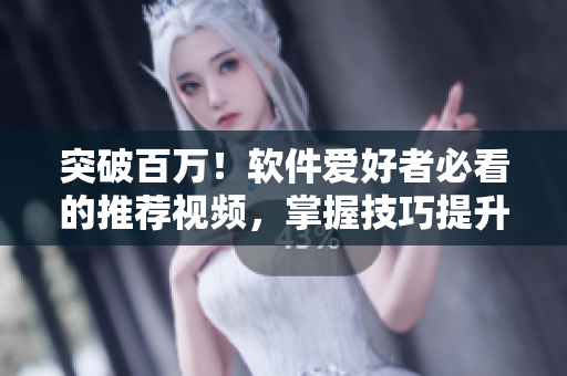 突破百萬！軟件愛好者必看的推薦視頻，掌握技巧提升軟件使用體驗