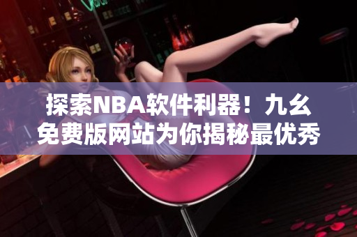 探索NBA軟件利器！九幺免費版網(wǎng)站為你揭秘最優(yōu)秀的籃球軟件推薦