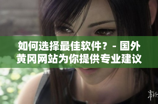 如何選擇最佳軟件？- 國外黃岡網(wǎng)站為你提供專業(yè)建議！