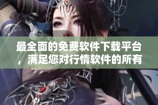 最全面的免費軟件下載平臺，滿足您對行情軟件的所有需求！