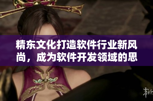 精東文化打造軟件行業(yè)新風(fēng)尚，成為軟件開發(fā)領(lǐng)域的思想領(lǐng)袖