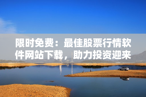 限時免費：最佳股票行情軟件網(wǎng)站下載，助力投資迎來春天