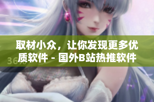 取材小眾，讓你發(fā)現(xiàn)更多優(yōu)質(zhì)軟件 - 國外B站熱推軟件分享網(wǎng)站