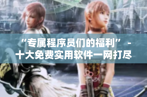 “專屬程序員們的福利” - 十大免費實用軟件一網(wǎng)打盡！