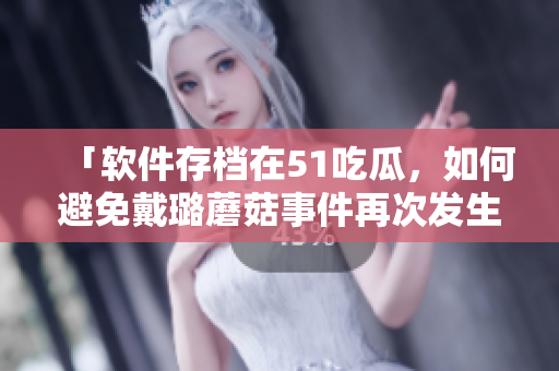 「軟件存檔在51吃瓜，如何避免戴璐蘑菇事件再次發(fā)生？」