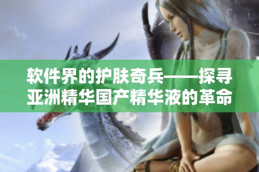 軟件界的護膚奇兵——探尋亞洲精華國產(chǎn)精華液的革命性技術(shù)