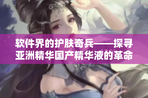 軟件界的護(hù)膚奇兵——探尋亞洲精華國(guó)產(chǎn)精華液的革命性技術(shù)