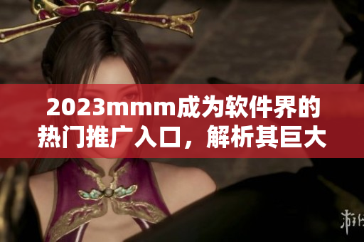 2023mmm成為軟件界的熱門推廣入口，解析其巨大市場(chǎng)價(jià)值