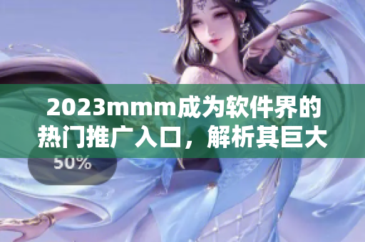 2023mmm成為軟件界的熱門推廣入口，解析其巨大市場(chǎng)價(jià)值