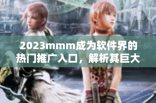 2023mmm成為軟件界的熱門推廣入口，解析其巨大市場(chǎng)價(jià)值
