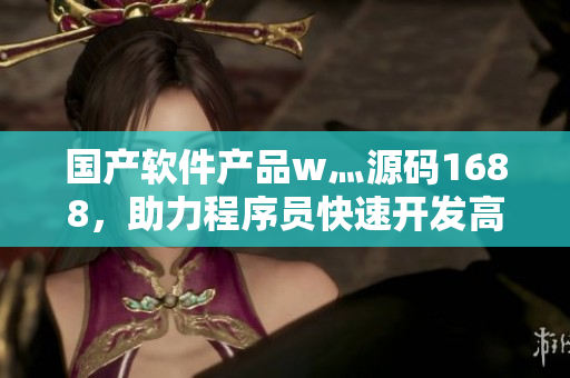 國產(chǎn)軟件產(chǎn)品w灬源碼1688，助力程序員快速開發(fā)高質(zhì)量軟件