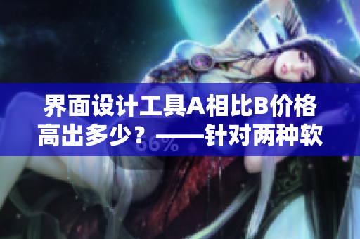 界面設(shè)計工具A相比B價格高出多少？——針對兩種軟件的比較分析